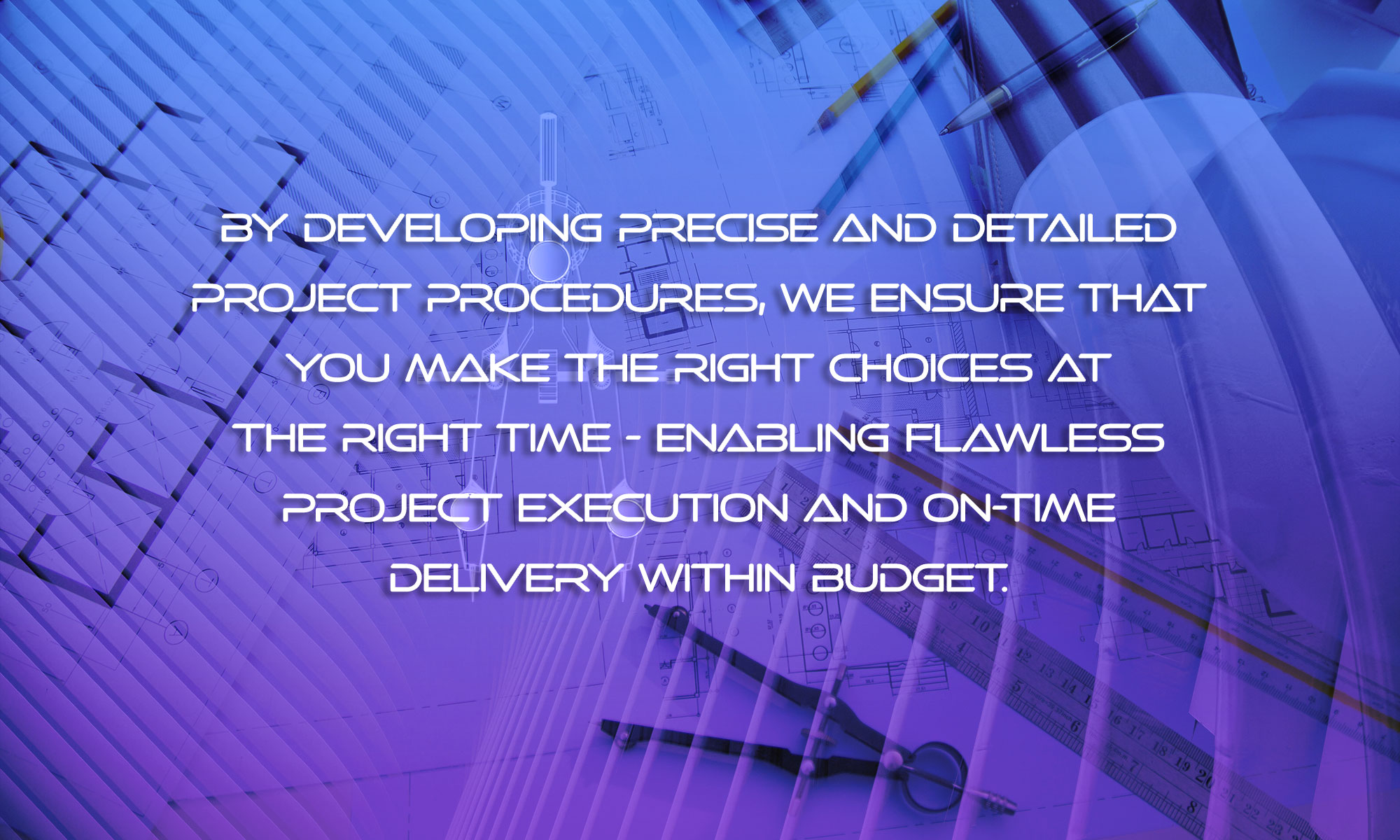 By developing precise and detailed project procedures, we ensure that you make the right choices at the right time - enabling flawless project execution and on-time delivery within budget.